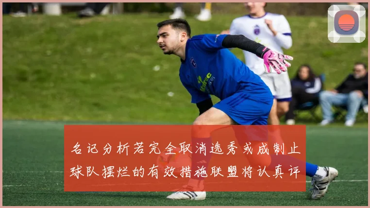 名记分析若完全取消选秀或成制止球队摆烂的有效措施联盟将认真评估此提议