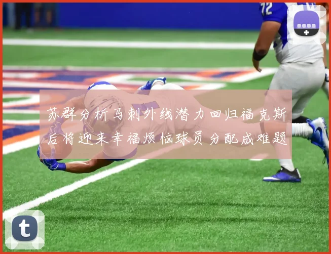苏群分析马刺外线潜力回归福克斯后将迎来幸福烦恼球员分配成难题