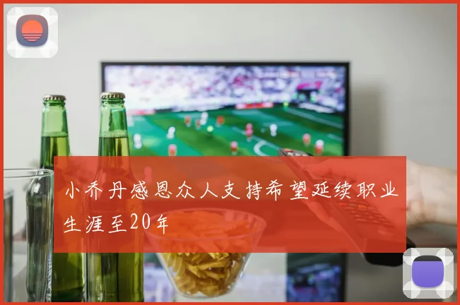 小乔丹感恩众人支持希望延续职业生涯至20年