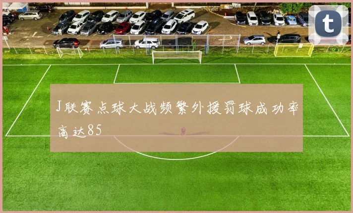 J联赛点球大战频繁外援罚球成功率高达85