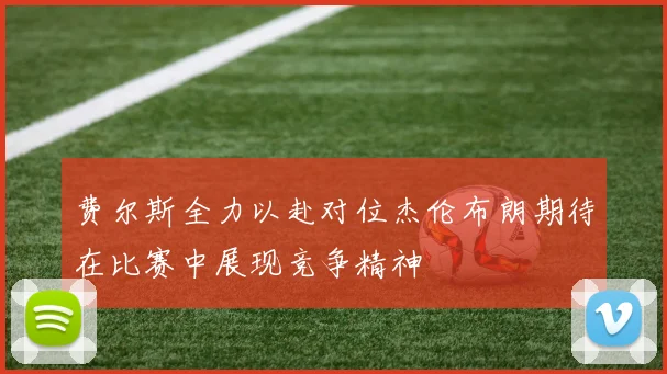 费尔斯全力以赴对位杰伦布朗期待在比赛中展现竞争精神