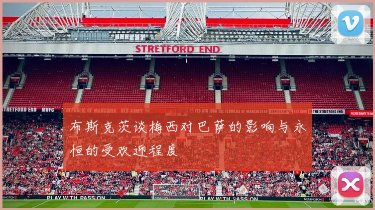 布斯克茨谈梅西对巴萨的影响与永恒的受欢迎程度