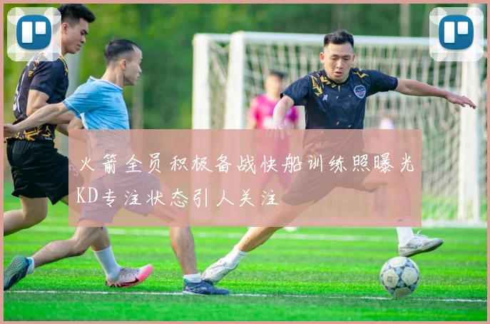火箭全员积极备战快船训练照曝光KD专注状态引人关注