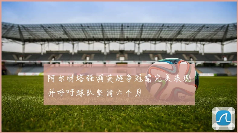 阿尔特塔强调英超争冠需完美表现并呼吁球队坚持六个月