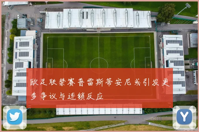 欧足联禁赛普雷斯蒂安尼或引发更多争议与连锁反应