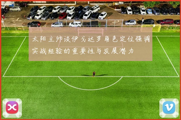 太阳主帅谈伊戈达罗角色定位强调实战经验的重要性与发展潜力