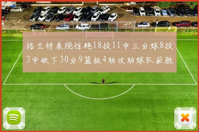 格兰特表现惊艳18投11中三分球8投3中砍下30分9篮板4助攻助球队获胜