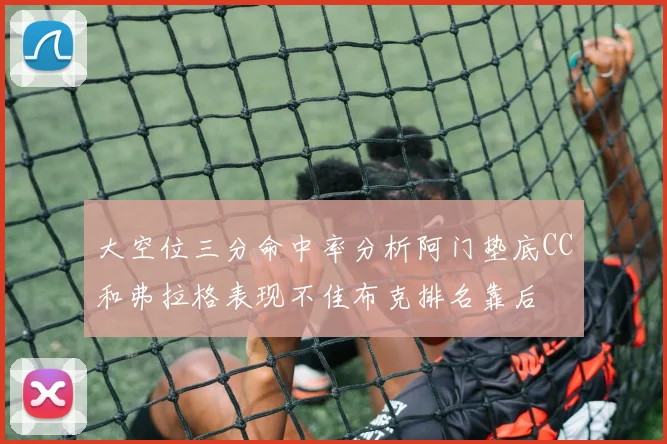 大空位三分命中率分析阿门垫底CC和弗拉格表现不佳布克排名靠后
