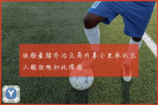 快船豪赌乔治交易内幕小里承认无人能拒绝如此诱惑