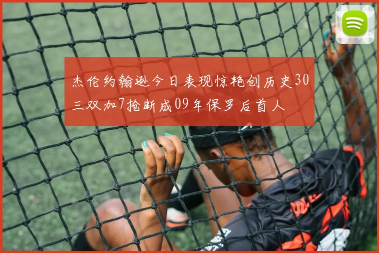 杰伦约翰逊今日表现惊艳创历史30三双加7抢断成09年保罗后首人