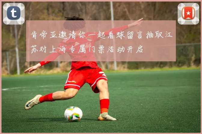 肯帝亚邀请你一起看球留言抽取江苏对上海专属门票活动开启