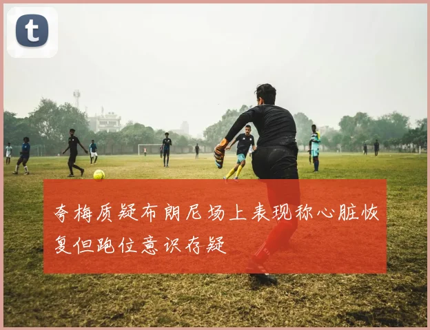 夸梅质疑布朗尼场上表现称心脏恢复但跑位意识存疑