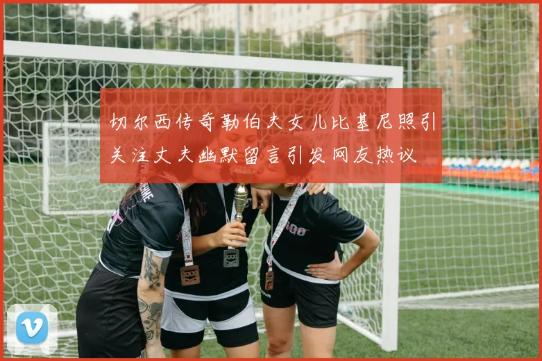 切尔西传奇勒伯夫女儿比基尼照引关注丈夫幽默留言引发网友热议