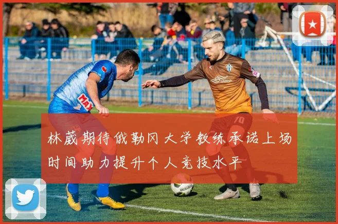 林葳期待俄勒冈大学教练承诺上场时间助力提升个人竞技水平