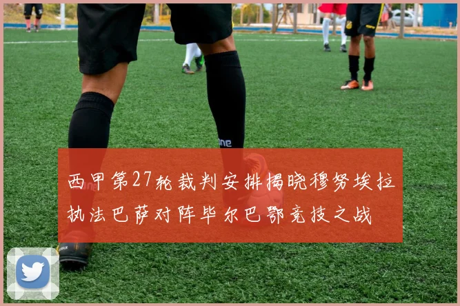 西甲第27轮裁判安排揭晓穆努埃拉执法巴萨对阵毕尔巴鄂竞技之战