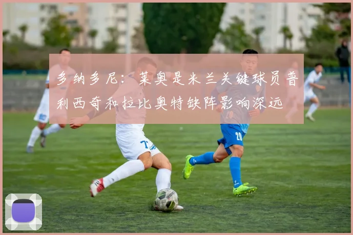 多纳多尼：莱奥是米兰关键球员普利西奇和拉比奥特缺阵影响深远