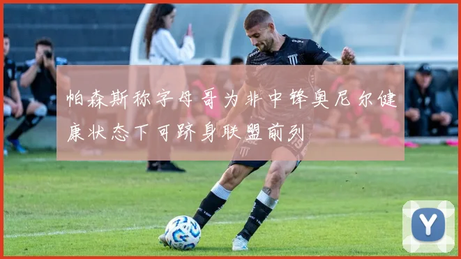 帕森斯称字母哥为非中锋奥尼尔健康状态下可跻身联盟前列