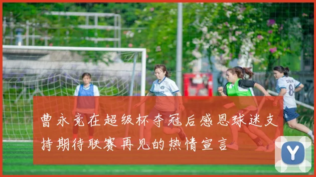 曹永竞在超级杯夺冠后感恩球迷支持期待联赛再见的热情宣言