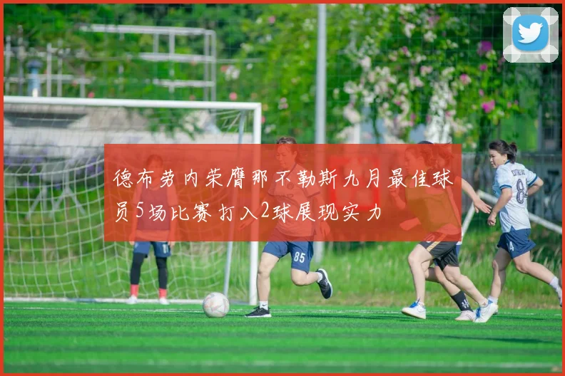 德布劳内荣膺那不勒斯九月最佳球员5场比赛打入2球展现实力