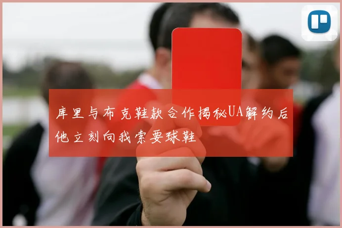 库里与布克鞋款合作揭秘UA解约后他立刻向我索要球鞋