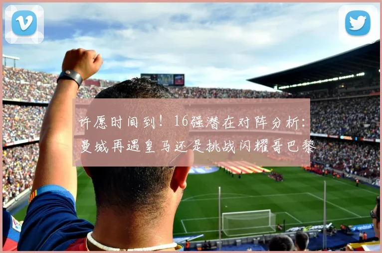 许愿时间到！16强潜在对阵分析：曼城再遇皇马还是挑战闪耀哥巴黎或对决巴萨