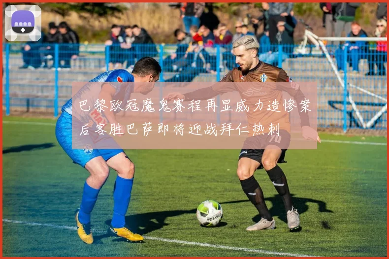 巴黎欧冠魔鬼赛程再显威力造惨案后客胜巴萨即将迎战拜仁热刺