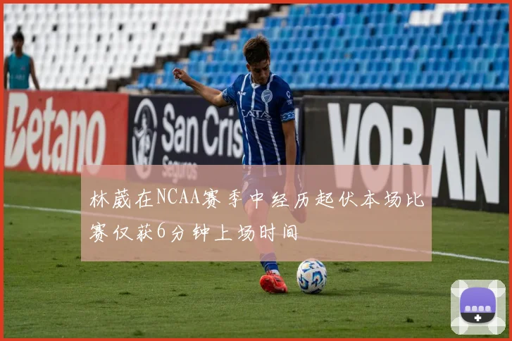 林葳在NCAA赛季中经历起伏本场比赛仅获6分钟上场时间