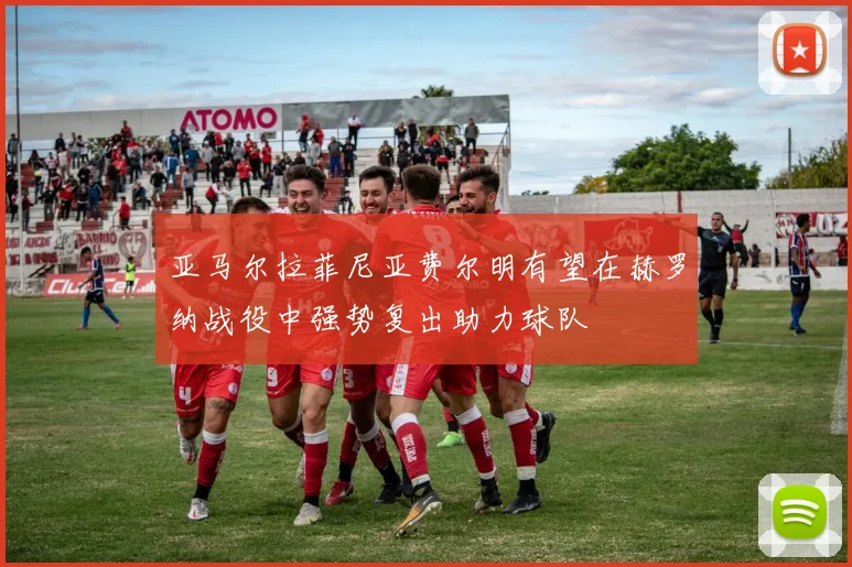 亚马尔拉菲尼亚费尔明有望在赫罗纳战役中强势复出助力球队